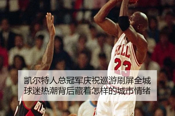 凯尔特人总冠军庆祝巡游刷屏全城 球迷热潮背后藏着怎样的城市情绪